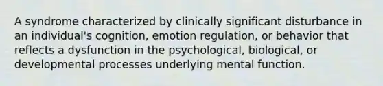 A syndrome characterized by clinically significant disturbance in an individual's cognition, emotion regulation, or behavior that reflects a dysfunction in the psychological, biological, or developmental processes underlying mental function.