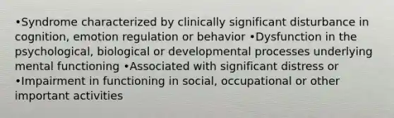 •Syndrome characterized by clinically significant disturbance in cognition, emotion regulation or behavior •Dysfunction in the psychological, biological or developmental processes underlying mental functioning •Associated with significant distress or •Impairment in functioning in social, occupational or other important activities