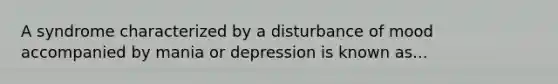 A syndrome characterized by a disturbance of mood accompanied by mania or depression is known as...