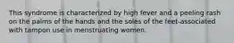 This syndrome is characterized by high fever and a peeling rash on the palms of the hands and the soles of the feet-associated with tampon use in menstruating women.