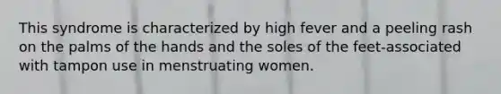 This syndrome is characterized by high fever and a peeling rash on the palms of the hands and the soles of the feet-associated with tampon use in menstruating women.