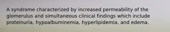 A syndrome characterized by increased permeability of the glomerulus and simultaneous clinical findings which include proteinuria, hypoalbuminemia, hyperlipidemia, and edema.