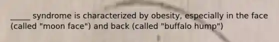_____ syndrome is characterized by obesity, especially in the face (called "moon face") and back (called "buffalo hump")