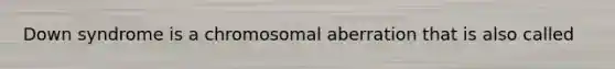 Down syndrome is a chromosomal aberration that is also called