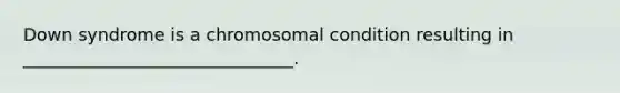 Down syndrome is a chromosomal condition resulting in _______________________________.