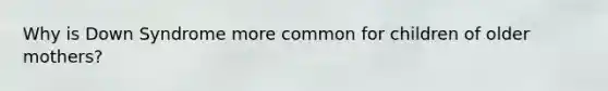 Why is Down Syndrome more common for children of older mothers?