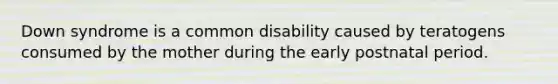 Down syndrome is a common disability caused by teratogens consumed by the mother during the early postnatal period.