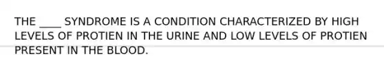 THE ____ SYNDROME IS A CONDITION CHARACTERIZED BY HIGH LEVELS OF PROTIEN IN THE URINE AND LOW LEVELS OF PROTIEN PRESENT IN <a href='https://www.questionai.com/knowledge/k7oXMfj7lk-the-blood' class='anchor-knowledge'>the blood</a>.