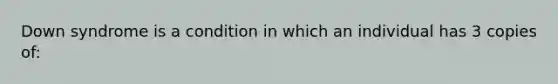 Down syndrome is a condition in which an individual has 3 copies of: