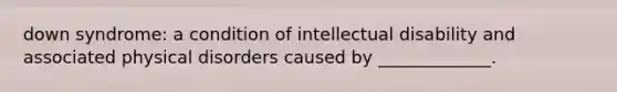 down syndrome: a condition of intellectual disability and associated physical disorders caused by _____________.