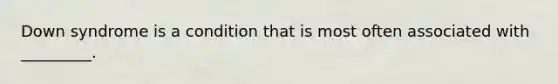 Down syndrome is a condition that is most often associated with _________.