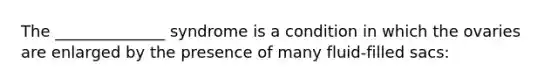 The ______________ syndrome is a condition in which the ovaries are enlarged by the presence of many fluid-filled sacs: