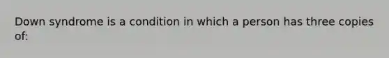 Down syndrome is a condition in which a person has three copies of: