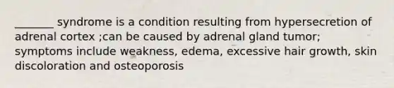 _______ syndrome is a condition resulting from hypersecretion of adrenal cortex ;can be caused by adrenal gland tumor; symptoms include weakness, edema, excessive hair growth, skin discoloration and osteoporosis