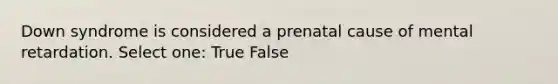 Down syndrome is considered a prenatal cause of mental retardation. Select one: True False