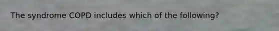 The syndrome COPD includes which of the following?