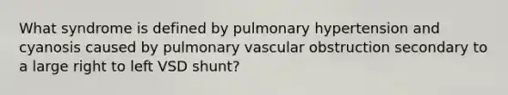 What syndrome is defined by pulmonary hypertension and cyanosis caused by pulmonary vascular obstruction secondary to a large right to left VSD shunt?