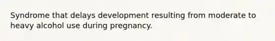 Syndrome that delays development resulting from moderate to heavy alcohol use during pregnancy.