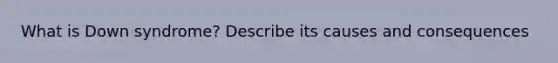 What is Down syndrome? Describe its causes and consequences