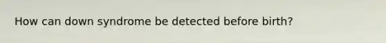 How can down syndrome be detected before birth?