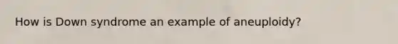 How is Down syndrome an example of aneuploidy?