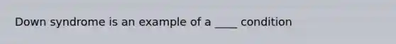 Down syndrome is an example of a ____ condition