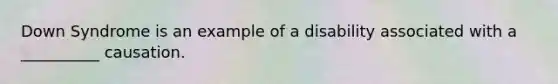 Down Syndrome is an example of a disability associated with a __________ causation.