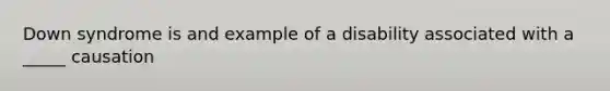 Down syndrome is and example of a disability associated with a _____ causation