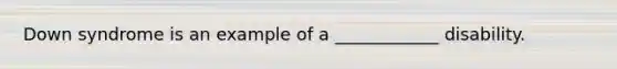 Down syndrome is an example of a ____________ disability.