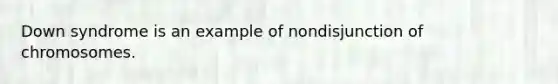 Down syndrome is an example of nondisjunction of chromosomes.