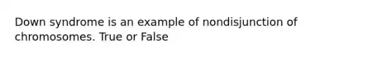 Down syndrome is an example of nondisjunction of chromosomes. True or False