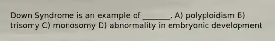 Down Syndrome is an example of _______. A) polyploidism B) trisomy C) monosomy D) abnormality in embryonic development