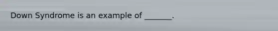 Down Syndrome is an example of _______.