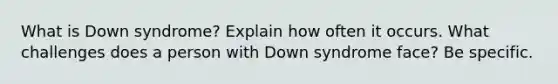 What is Down syndrome? Explain how often it occurs. What challenges does a person with Down syndrome face? Be specific.