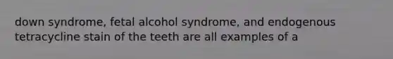 down syndrome, fetal alcohol syndrome, and endogenous tetracycline stain of the teeth are all examples of a