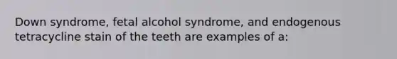 Down syndrome, fetal alcohol syndrome, and endogenous tetracycline stain of the teeth are examples of a: