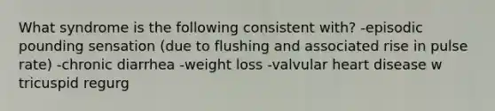 What syndrome is the following consistent with? -episodic pounding sensation (due to flushing and associated rise in pulse rate) -chronic diarrhea -weight loss -valvular heart disease w tricuspid regurg