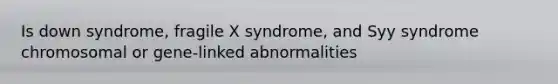 Is down syndrome, fragile X syndrome, and Syy syndrome chromosomal or gene-linked abnormalities