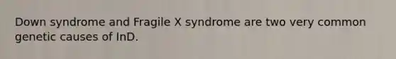 Down syndrome and Fragile X syndrome are two very common genetic causes of InD.