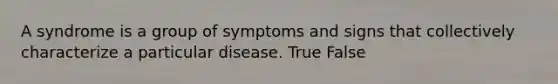 A syndrome is a group of symptoms and signs that collectively characterize a particular disease. True False