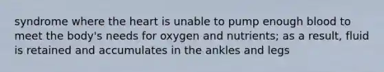 syndrome where the heart is unable to pump enough blood to meet the body's needs for oxygen and nutrients; as a result, fluid is retained and accumulates in the ankles and legs