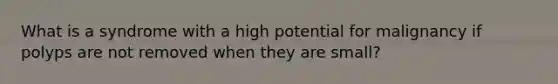 What is a syndrome with a high potential for malignancy if polyps are not removed when they are small?