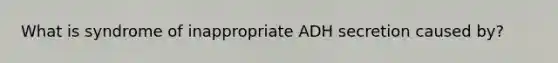 What is syndrome of inappropriate ADH secretion caused by?