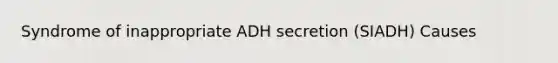 Syndrome of inappropriate ADH secretion (SIADH) Causes