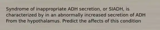 Syndrome of inappropriate ADH secretion, or SIADH, is characterized by in an abnormally increased secretion of ADH From the hypothalamus. Predict the affects of this condition