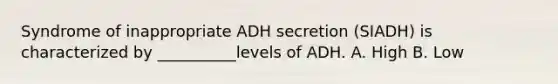 Syndrome of inappropriate ADH secretion (SIADH) is characterized by __________levels of ADH. A. High B. Low