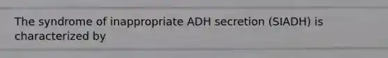 The syndrome of inappropriate ADH secretion (SIADH) is characterized by