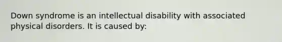 Down syndrome is an intellectual disability with associated physical disorders. It is caused by: