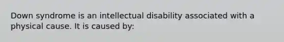 Down syndrome is an intellectual disability associated with a physical cause. It is caused by: