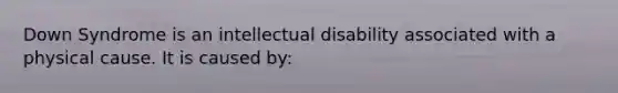 Down Syndrome is an intellectual disability associated with a physical cause. It is caused by: